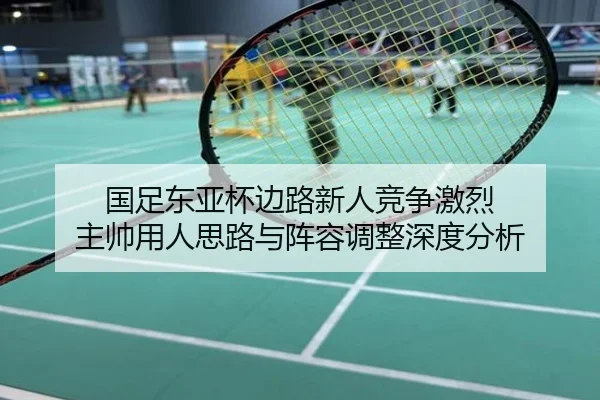 国足东亚杯边路新人竞争激烈 主帅用人思路与阵容调整深度分析