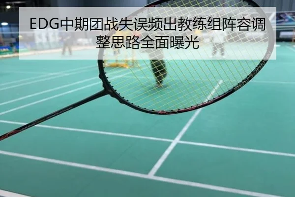 EDG中期团战失误频出教练组阵容调整思路全面曝光
