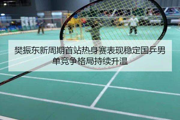 樊振东新周期首站热身赛表现稳定国乒男单竞争格局持续升温