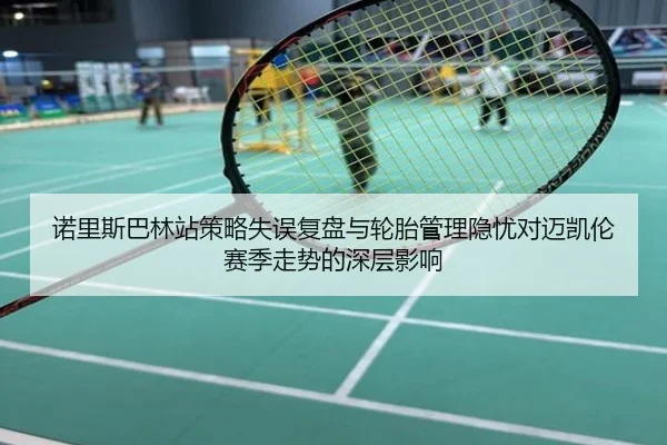 诺里斯巴林站策略失误复盘与轮胎管理隐忧对迈凯伦赛季走势的深层影响