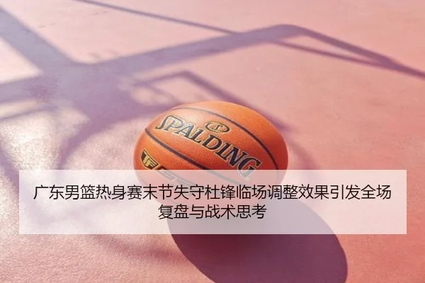 广东男篮热身赛末节失守杜锋临场调整效果引发全场复盘与战术思考