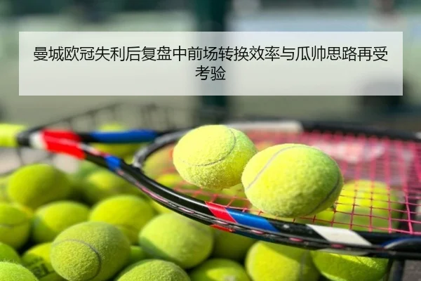 曼城欧冠失利后复盘中前场转换效率与瓜帅思路再受考验