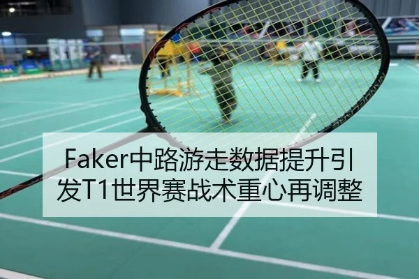 Faker中路游走数据提升引发T1世界赛战术重心再调整