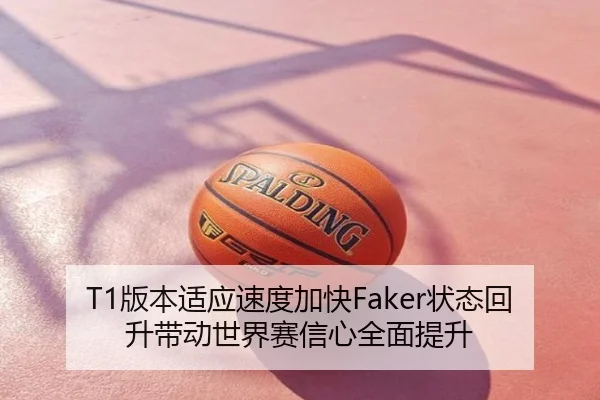T1版本适应速度加快Faker状态回升带动世界赛信心全面提升
