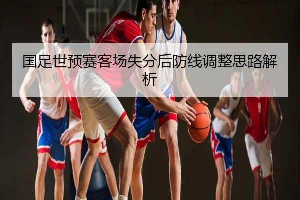 国足世预赛客场失分后防线调整思路解析