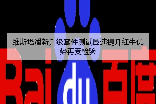维斯塔潘新升级套件测试圈速提升红牛优势再受检验